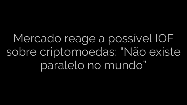 ​Mercado reage a possível IOF sobre criptomoedas: “Não existe paralelo no mundo” 